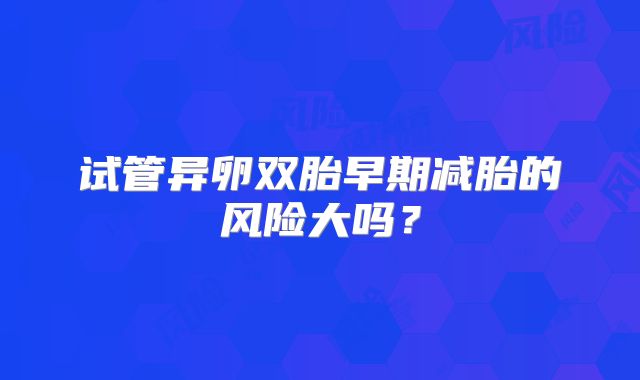 试管异卵双胎早期减胎的风险大吗？