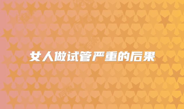 女人做试管严重的后果