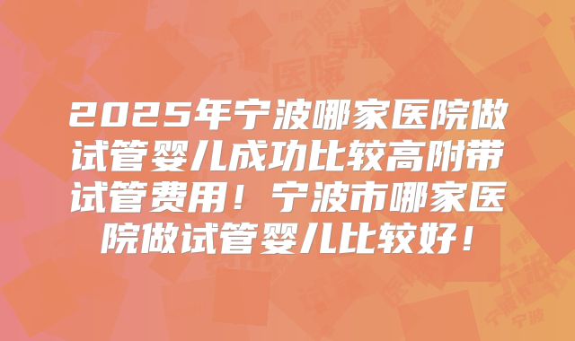 2025年宁波哪家医院做试管婴儿成功比较高附带试管费用！宁波市哪家医院做试管婴儿比较好！