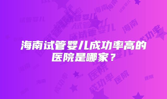海南试管婴儿成功率高的医院是哪家？