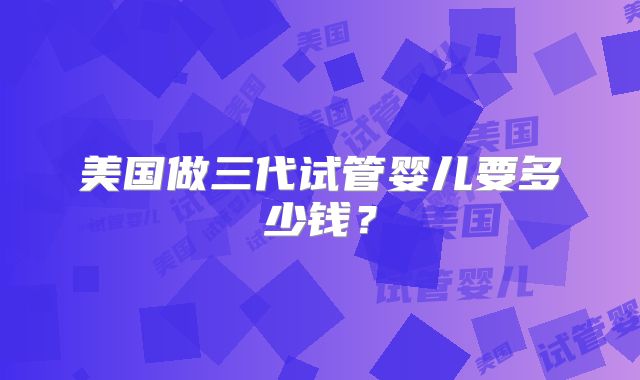 美国做三代试管婴儿要多少钱?