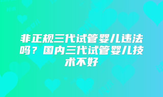 非正规三代试管婴儿违法吗？国内三代试管婴儿技术不好