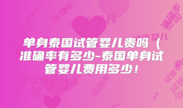 单身泰国试管婴儿贵吗(准确率有多少-泰国单身试管婴儿费用多少!