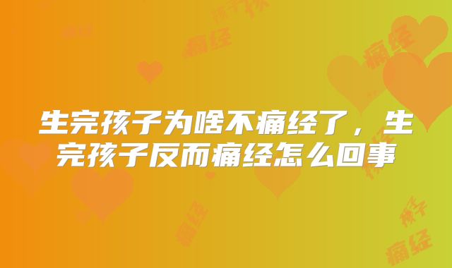 生完孩子为啥不痛经了,生完孩子反而痛经怎么回事