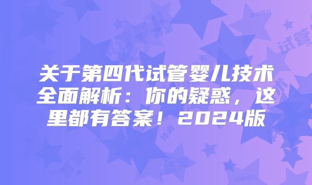关于第四代试管婴儿技术全面解析：你的疑惑，这里都有答案！2024版