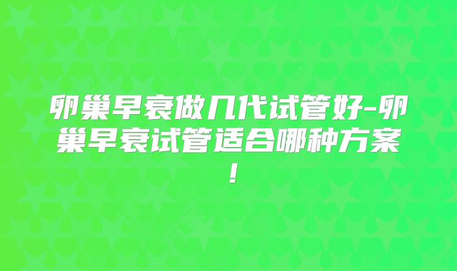 卵巢早衰做几代试管好-卵巢早衰试管适合哪种方案！