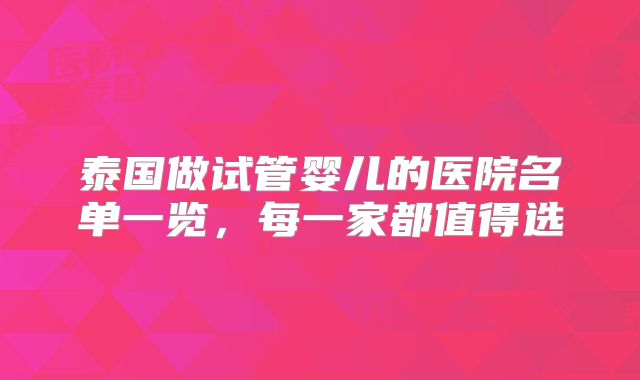 泰国做试管婴儿的医院名单一览，每一家都值得选