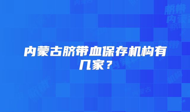内蒙古脐带血保存机构有几家?