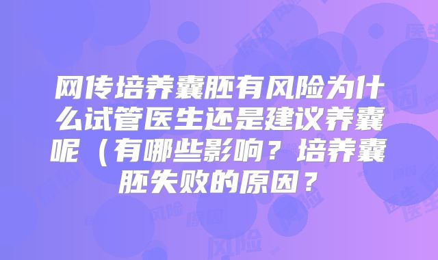 网传培养囊胚有风险为什么试管医生还是建议养囊呢(有哪些影响?培养囊胚失败的原因?