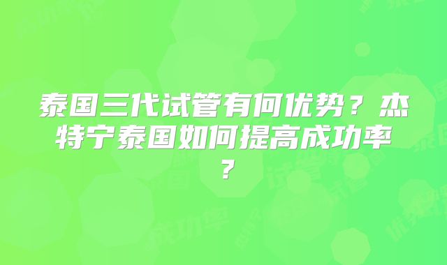 泰国三代试管有何优势？杰特宁泰国如何提高成功率？