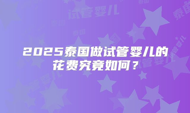 2025泰国做试管婴儿的花费究竟如何？