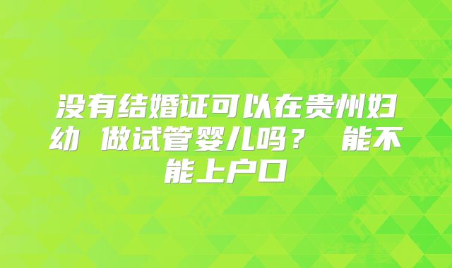 没有结婚证可以在贵州妇幼 做试管婴儿吗? 能不能上户口