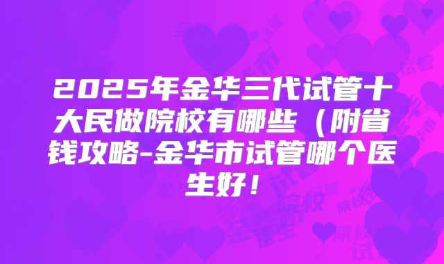 2025年金华三代试管十大民做院校有哪些(附省钱攻略-金华市试管哪个医生好!