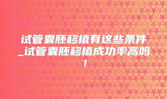 试管囊胚移植有这些条件_试管囊胚移植成功率高吗！