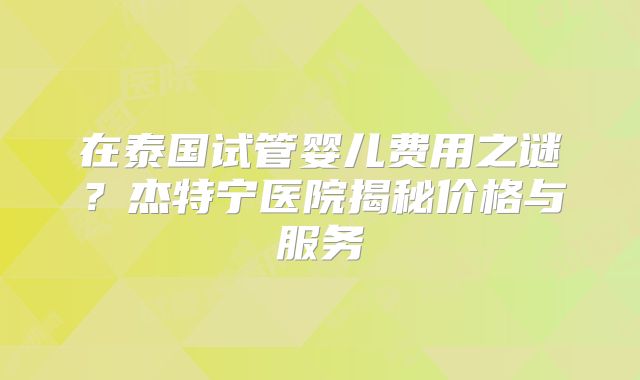 在泰国试管婴儿费用之谜？杰特宁医院揭秘价格与服务