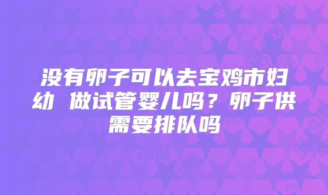 没有卵子可以去宝鸡市妇幼 做试管婴儿吗?卵子供需要排队吗