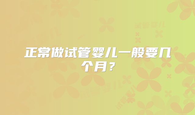 正常做试管婴儿一般要几个月？