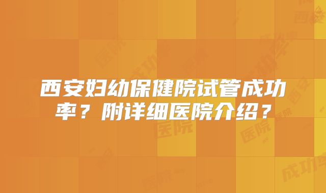西安妇幼保健院试管成功率？附详细医院介绍？