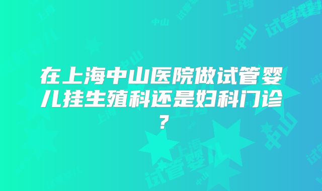 在上海中山医院做试管婴儿挂生殖科还是妇科门诊？
