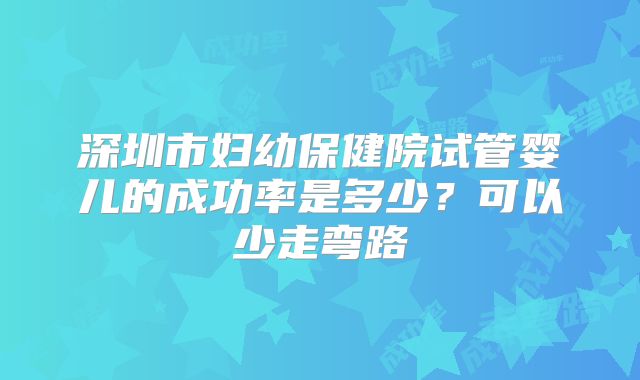 深圳市妇幼保健院试管婴儿的成功率是多少?可以少走弯路