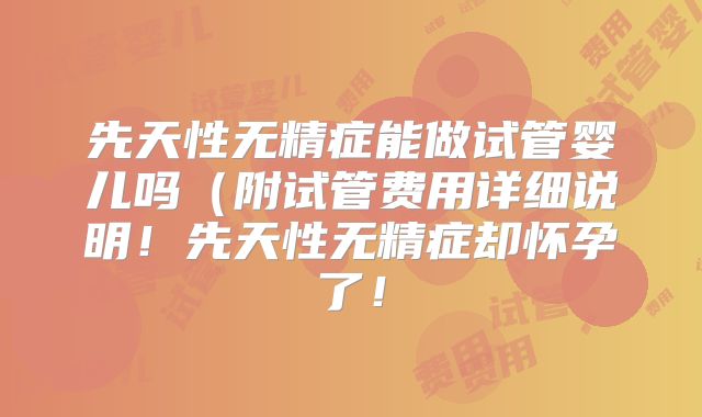 先天性无精症能做试管婴儿吗(附试管费用详细说明!先天性无精症却怀孕了!