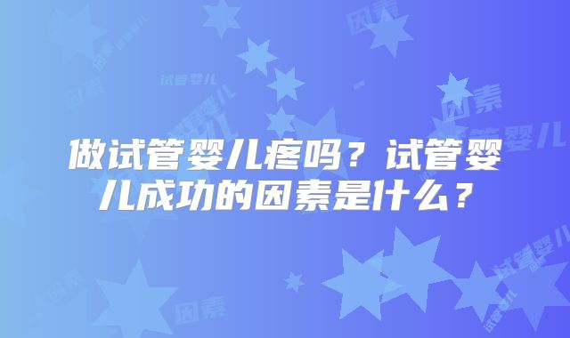 做试管婴儿疼吗？试管婴儿成功的因素是什么？