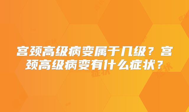 宫颈高级病变属于几级？宫颈高级病变有什么症状？