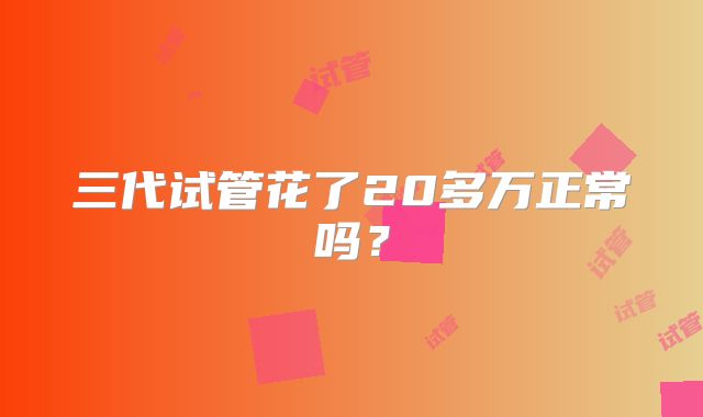 三代试管花了20多万正常吗?