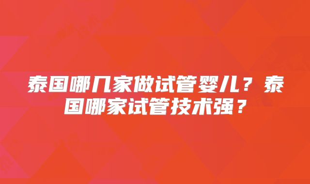 泰国哪几家做试管婴儿？泰国哪家试管技术强？
