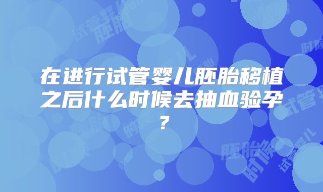 在进行试管婴儿胚胎移植之后什么时候去抽血验孕？