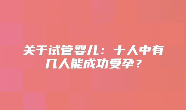 关于试管婴儿:十人中有几人能成功受孕?