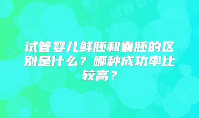 试管婴儿鲜胚和囊胚的区别是什么？哪种成功率比较高？