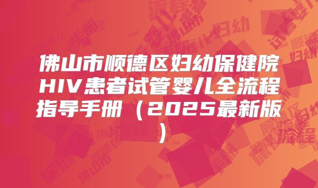佛山市顺德区妇幼保健院HIV患者试管婴儿全流程指导手册(2025最新版)