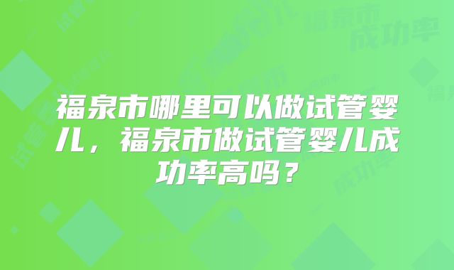 福泉市哪里可以做试管婴儿,福泉市做试管婴儿成功率高吗?