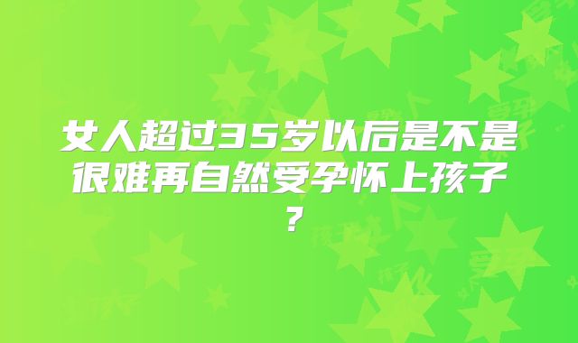 女人超过35岁以后是不是很难再自然受孕怀上孩子？