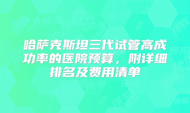 哈萨克斯坦三代试管高成功率的医院预算,附详细排名及费用清单