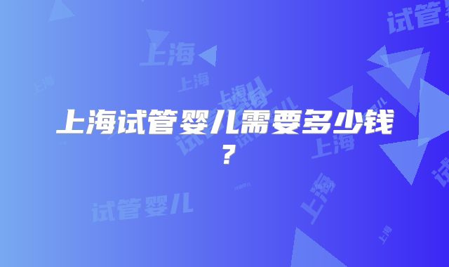 上海试管婴儿需要多少钱?