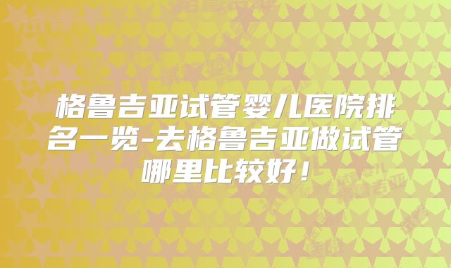 格鲁吉亚试管婴儿医院排名一览-去格鲁吉亚做试管哪里比较好！