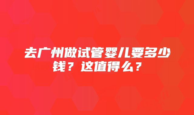 去广州做试管婴儿要多少钱？这值得么？