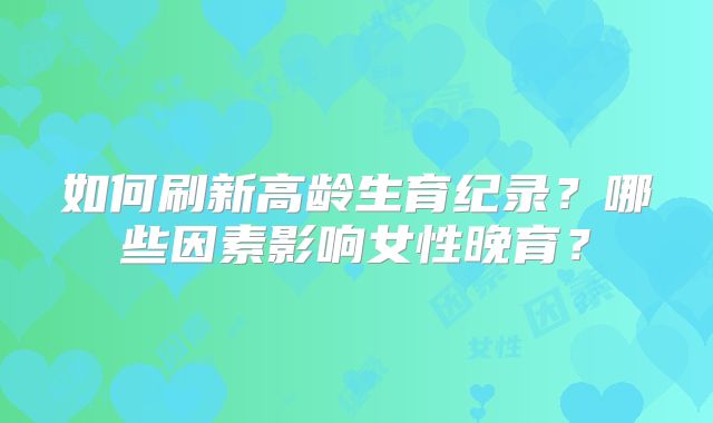 如何刷新高龄生育纪录？哪些因素影响女性晚育？