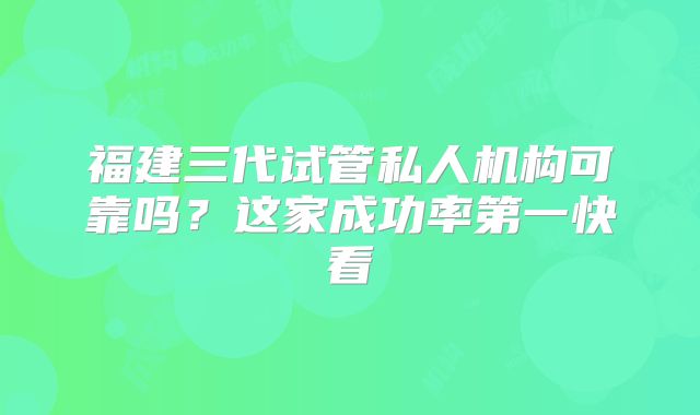 福建三代试管私人机构可靠吗？这家成功率第一快看