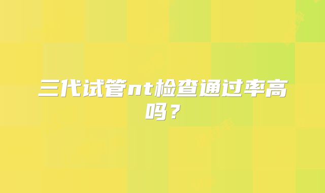 三代试管nt检查通过率高吗？