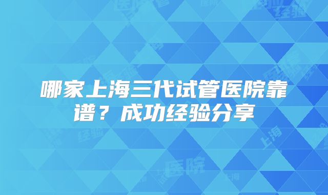 哪家上海三代试管医院靠谱?成功经验分享