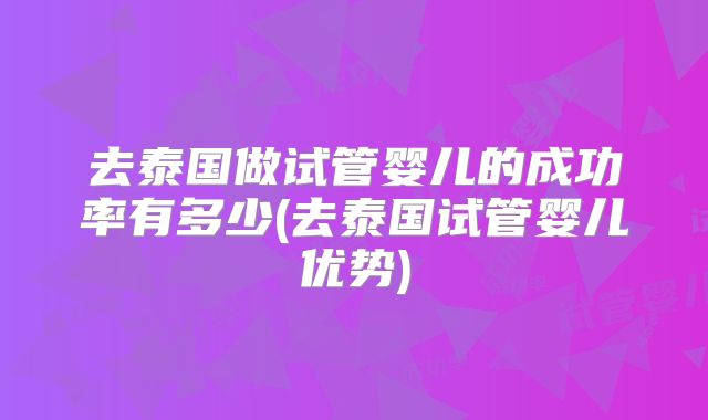 去泰国做试管婴儿的成功率有多少(去泰国试管婴儿优势)