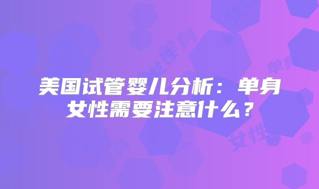 美国试管婴儿分析：单身女性需要注意什么？