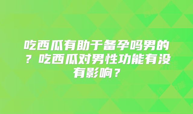 吃西瓜有助于备孕吗男的?吃西瓜对男性功能有没有影响?