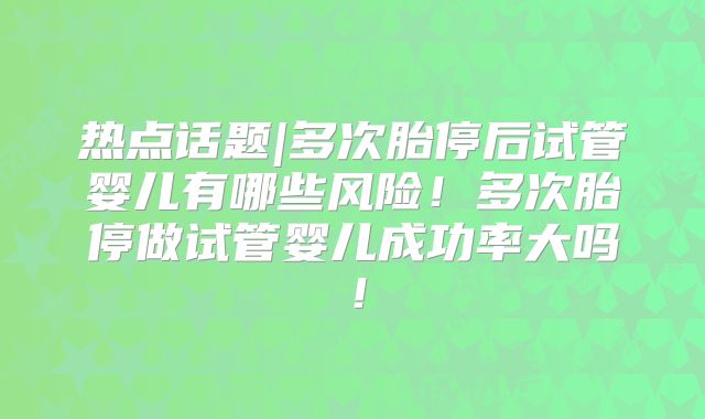 热点话题|多次胎停后试管婴儿有哪些风险!多次胎停做试管婴儿成功率大吗!