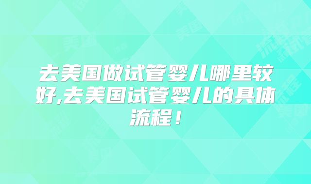 去美国做试管婴儿哪里较好,去美国试管婴儿的具体流程！