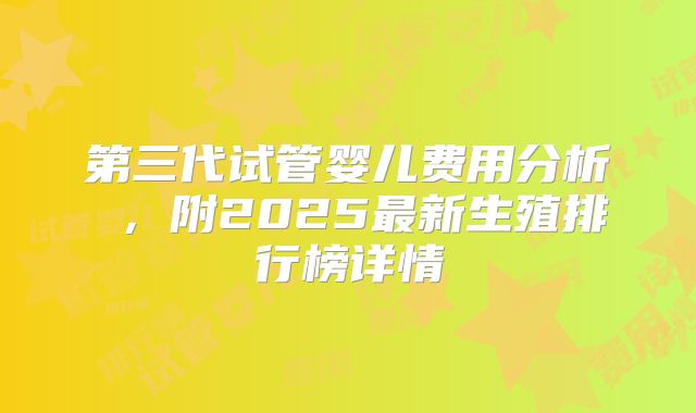 第三代试管婴儿费用分析 ，附2025最新生殖排行榜详情
