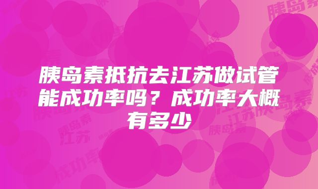 胰岛素抵抗去江苏做试管能成功率吗?成功率大概有多少